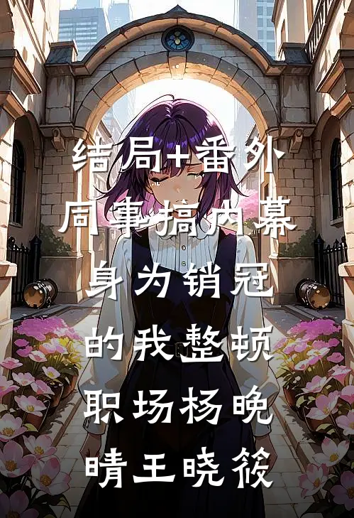 结局+番外同事搞内幕，身为销冠的我整顿职场杨晚晴王晓筱