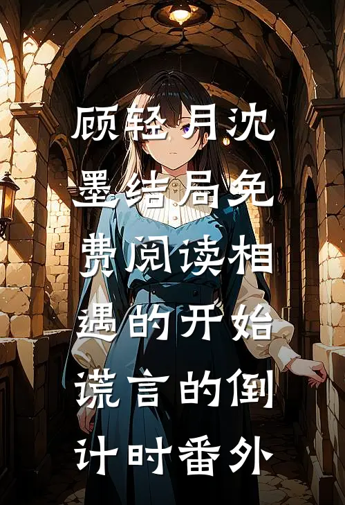 顾轻月沈墨结局免费阅读相遇的开始，谎言的倒计时番外