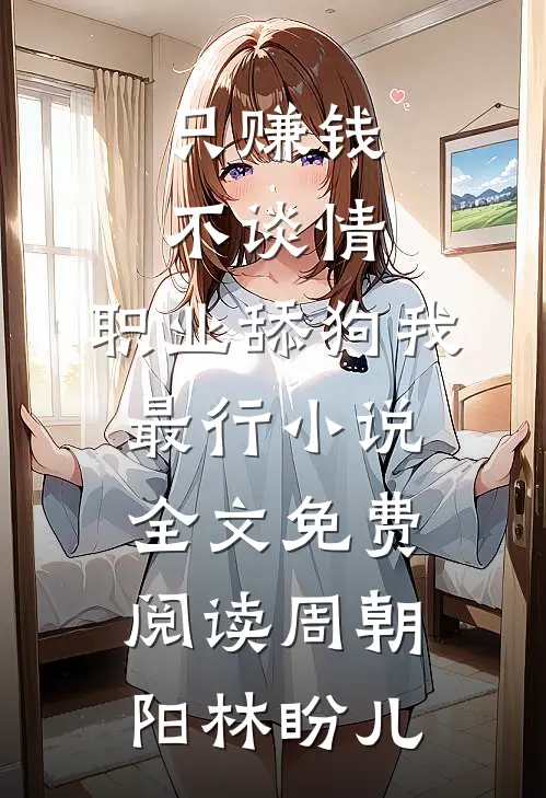 只赚钱不谈情，职业舔狗我最行小说全文免费阅读周朝阳林盼儿