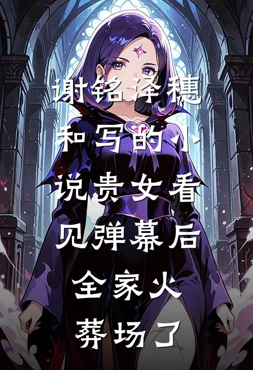谢铭泽穗和写的小说贵女看见弹幕后，全家火葬场了