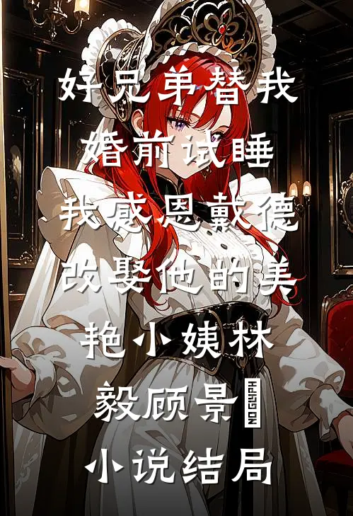 好兄弟替我婚前试睡，我感恩戴德改娶他的美艳小姨林毅顾景玥小说结局