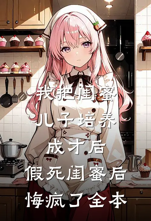 我把闺蜜儿子培养成才后，假死闺蜜后悔疯了全本