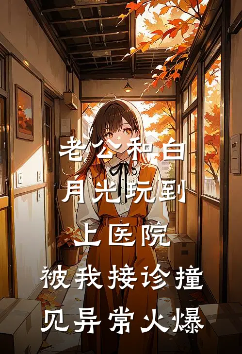 老公和白月光玩到上医院，被我接诊撞见异常火爆