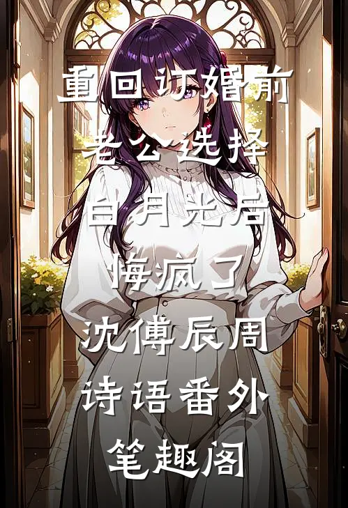 重回订婚前，老公选择白月光后悔疯了：沈傅辰周诗语番外笔趣阁