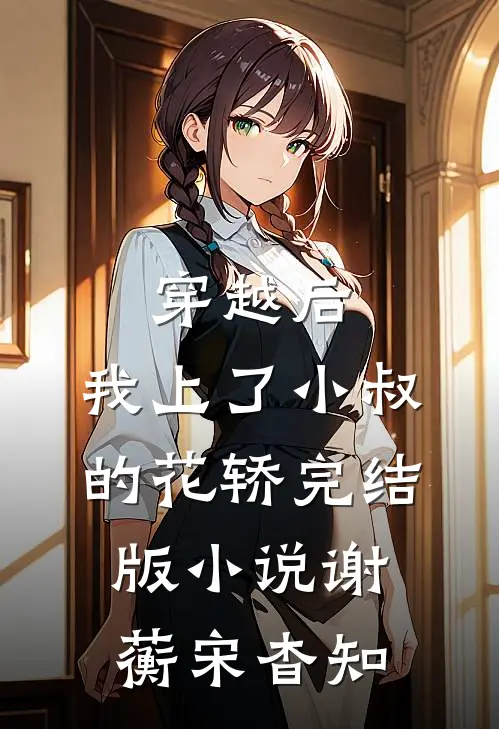穿越后，我上了小叔的花轿完结版小说谢蘅宋杳知