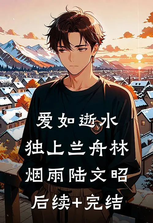 爱如逝水，独上兰舟林烟雨陆文昭后续+完结