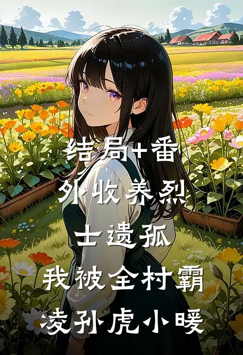 结局+番外收养烈士遗孤，我被全村霸凌孙虎小暖