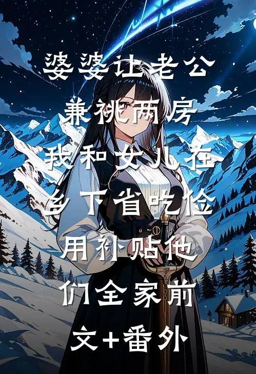 婆婆让老公兼祧两房，我和女儿在乡下省吃俭用补贴他们全家前文+番外