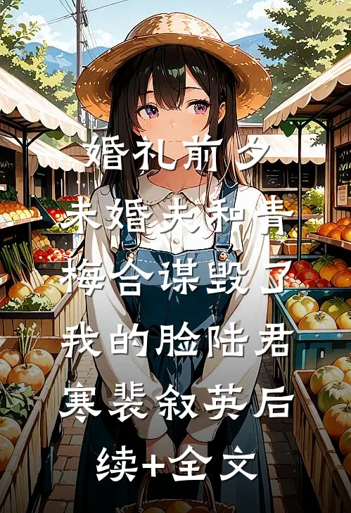 婚礼前夕，未婚夫和青梅合谋毁了我的脸陆君寒裴叙英后续+全文