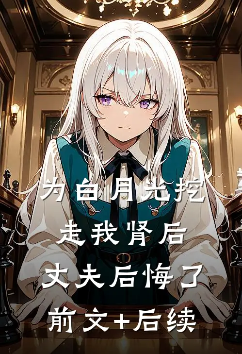 为白月光挖走我肾后，丈夫后悔了前文+后续