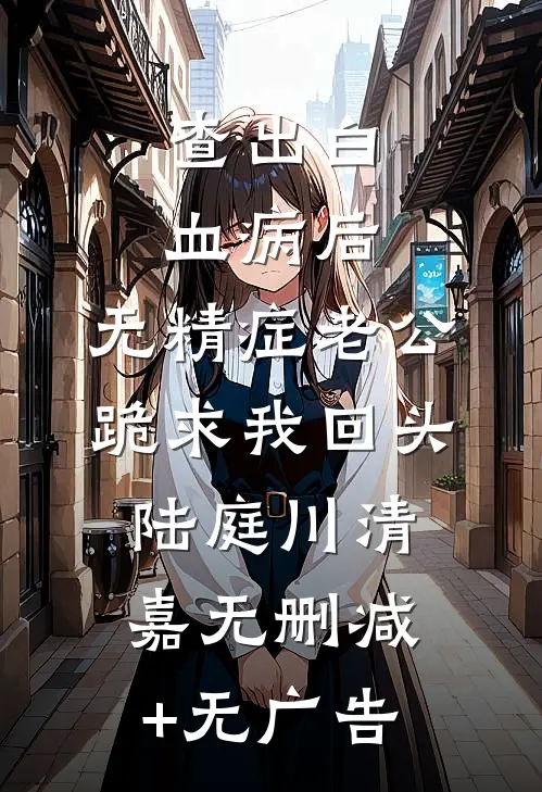 查出白血病后，无精症老公跪求我回头陆庭川清嘉无删减+无广告