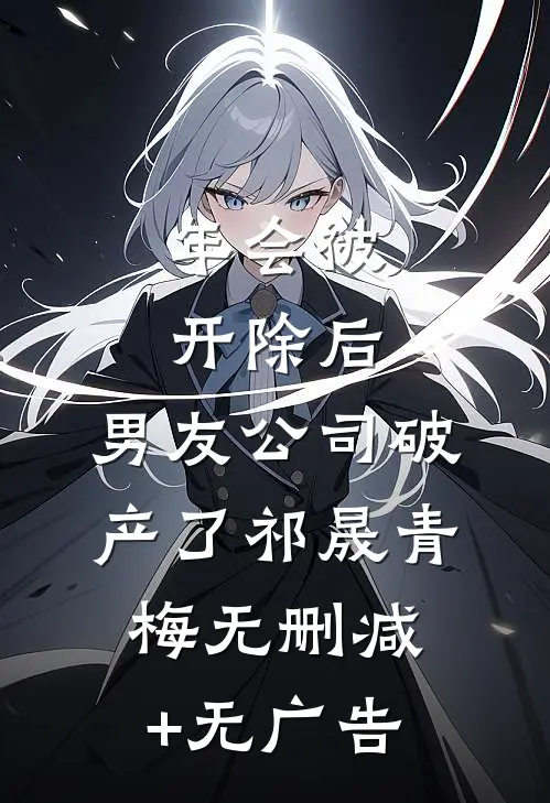 年会被开除后，男友公司破产了祁晟青梅无删减+无广告