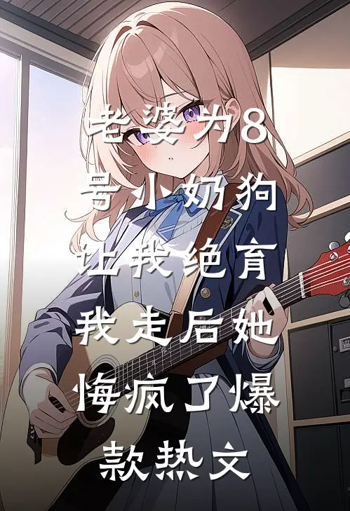 老婆为8号小奶狗让我绝育，我走后她悔疯了爆款热文