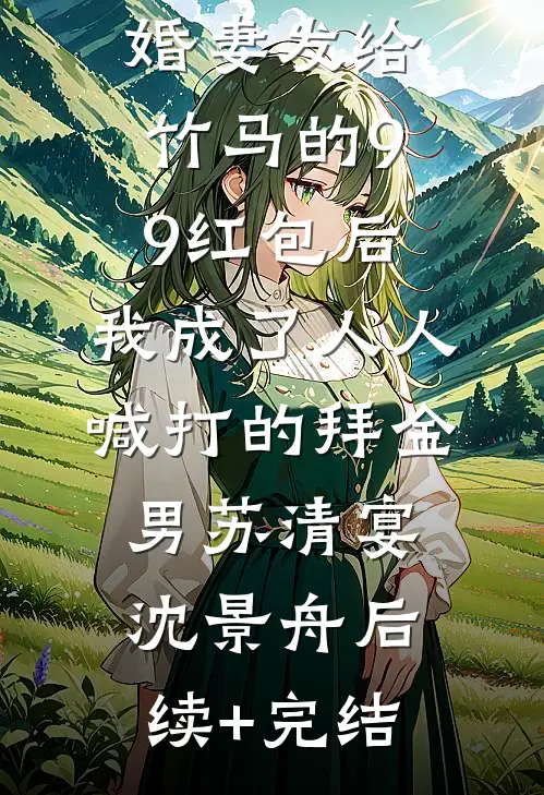 误领了未婚妻发给竹马的99红包后，我成了人人喊打的拜金男苏清宴沈景舟后续+完结