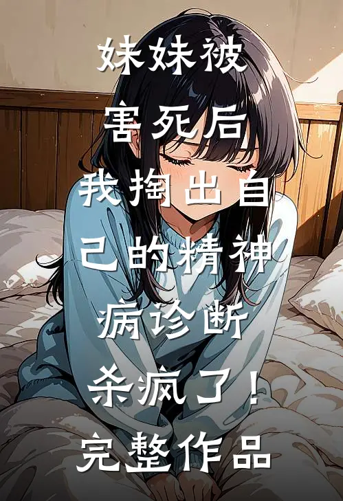 妹妹被害死后，我掏出自己的精神病诊断，杀疯了！完整作品