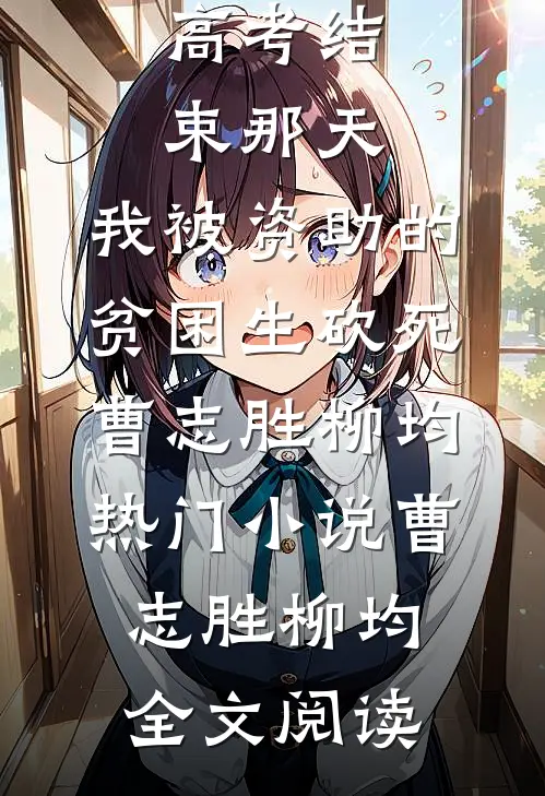 高考结束那天，我被资助的贫困生砍死曹志胜柳均热门小说（曹志胜柳均）全文阅读