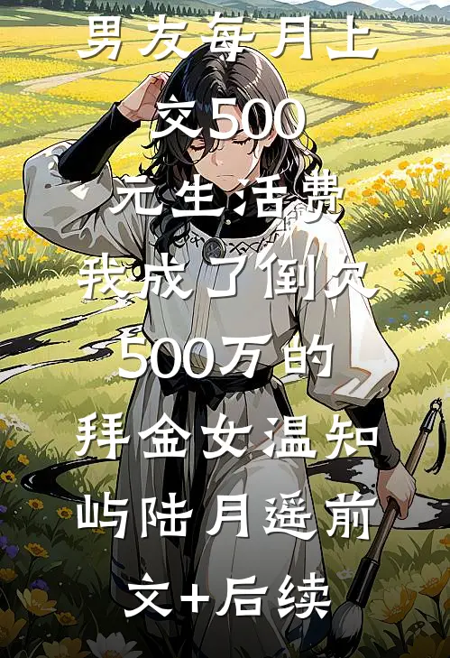 男友每月上交500元生活费，我成了倒欠500万的拜金女温知屿陆月遥前文+后续
