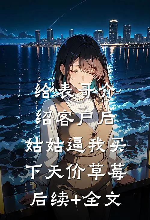 给表哥介绍客户后，姑姑逼我买下天价草莓后续+全文