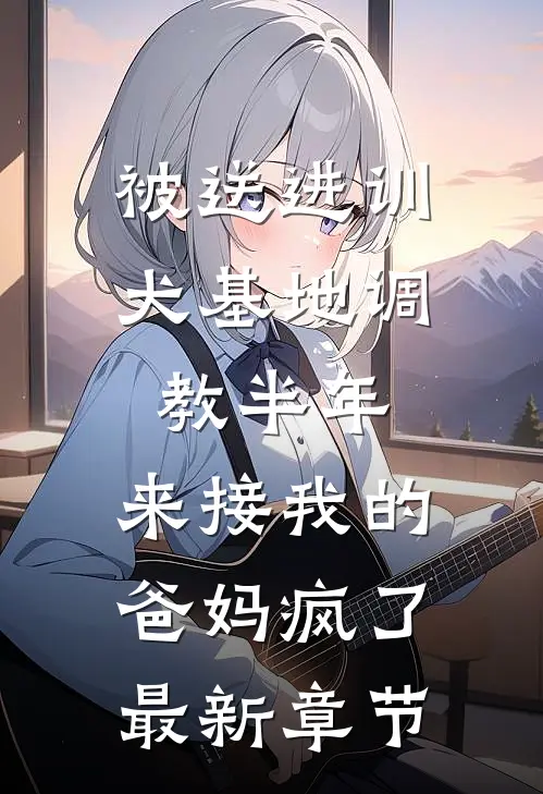 被送进训犬基地调教半年，来接我的爸妈疯了最新章节