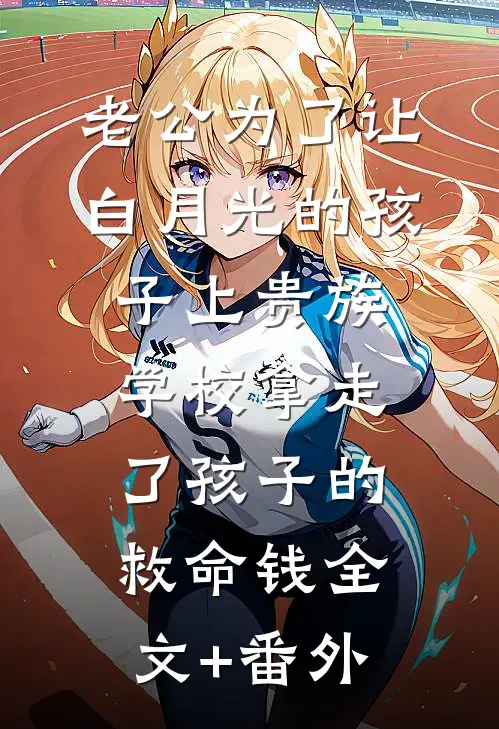 老公为了让白月光的孩子上贵族学校拿走了孩子的救命钱全文+番外