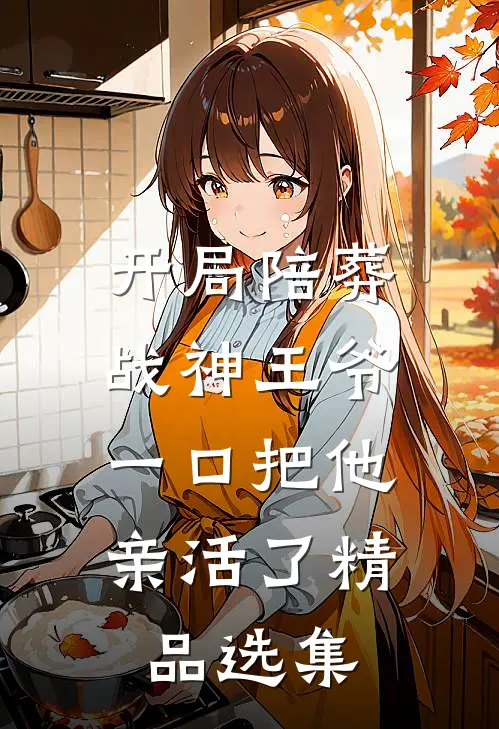 开局陪葬战神王爷，一口把他亲活了精品选集