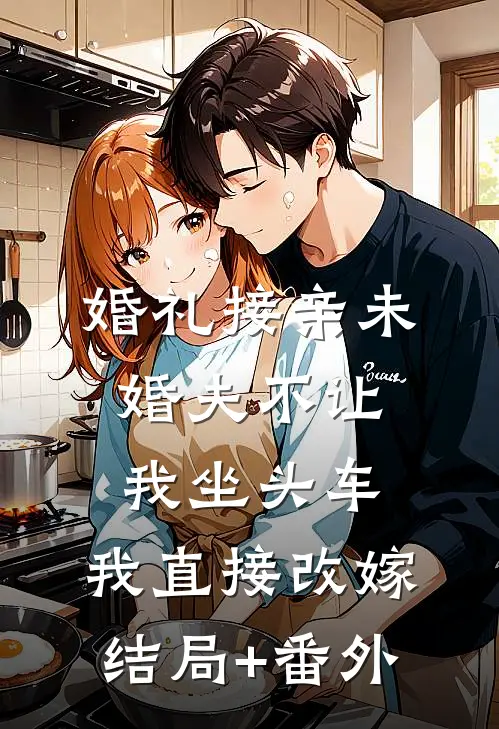 婚礼接亲未婚夫不让我坐头车，我直接改嫁结局+番外