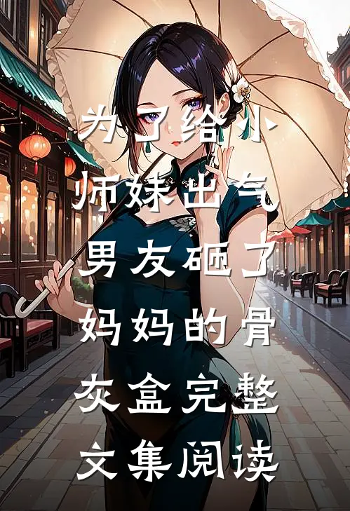 为了给小师妹出气，男友砸了妈妈的骨灰盒完整文集阅读
