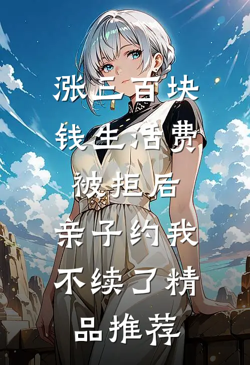 涨三百块钱生活费被拒后，亲子约我不续了精品推荐