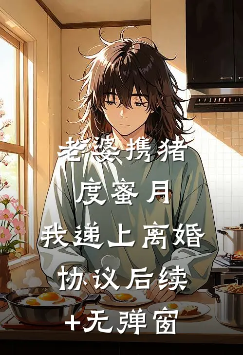 老婆携猪度蜜月，我递上离婚协议后续+无弹窗