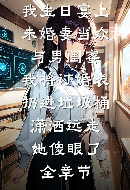 我生日宴上未婚妻当众与男闺蜜,我将订婚表扔进垃圾桶，潇洒远走她傻眼了全章节