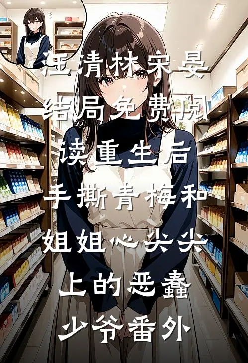汪清林宋晏结局免费阅读重生后，手撕青梅和姐姐心尖尖上的恶蠢少爷番外