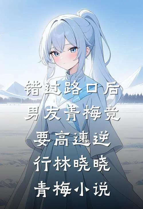 错过路口后，男友青梅竟要高速逆行林晓晓青梅小说