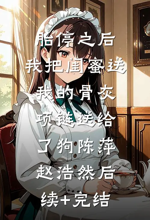 胎停之后，我把闺蜜送我的骨灰项链送给了狗陈萍赵浩然后续+完结