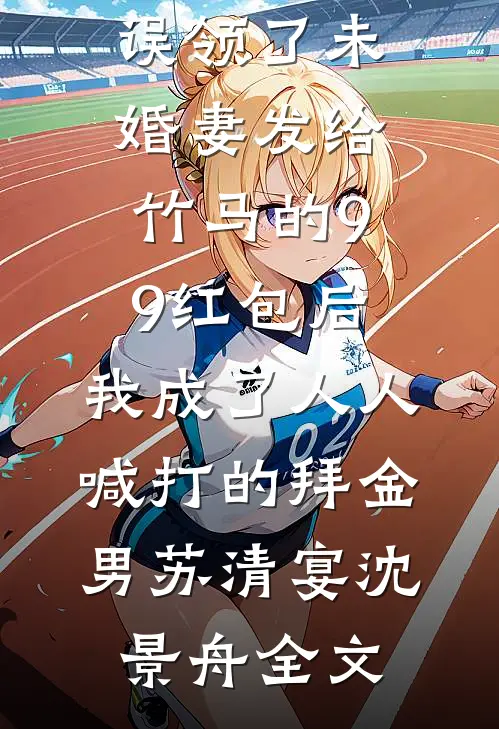误领了未婚妻发给竹马的99红包后，我成了人人喊打的拜金男苏清宴沈景舟全文