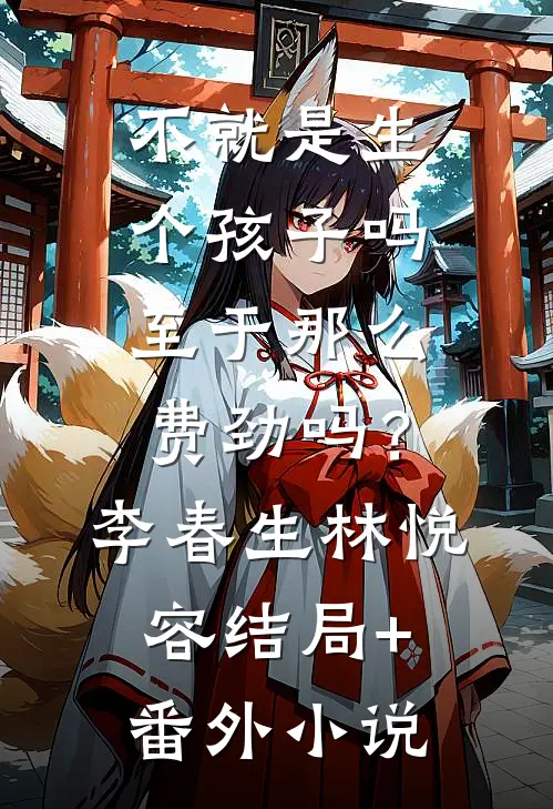 不就是生个孩子吗，至于那么费劲吗？李春生林悦容结局+番外小说