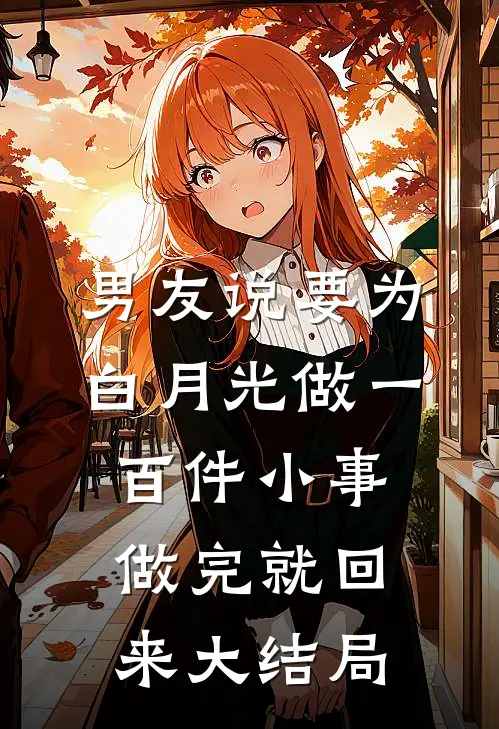 男友说要为白月光做一百件小事，做完就回来大结局