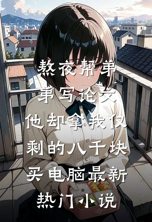 熬夜帮弟弟写论文，他却拿我仅剩的八千块买电脑最新热门小说