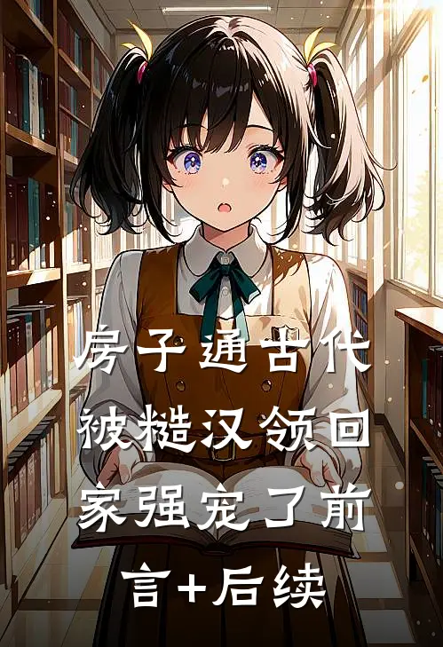 房子通古代，被糙汉领回家强宠了前言+后续