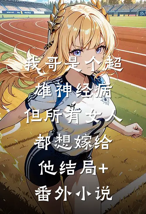 我哥是个超雄神经病，但所有女人都想嫁给他结局+番外小说