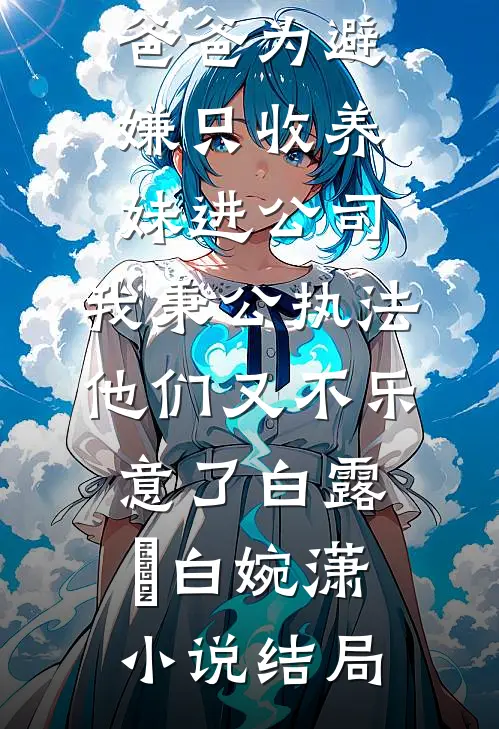 爸爸为避嫌只收养妹进公司，我秉公执法他们又不乐意了白露晞白婉潇小说结局