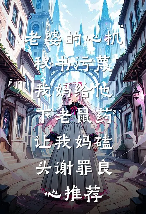 老婆的心机秘书污蔑我妈给他下老鼠药，让我妈磕头谢罪良心推荐