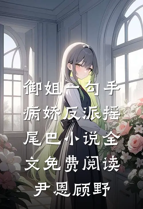 御姐一勾手，病娇反派摇尾巴小说全文免费阅读尹恩顾野