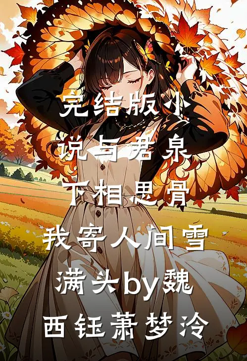 完结版小说与君泉下相思骨，我寄人间雪满头by魏西钰萧梦泠