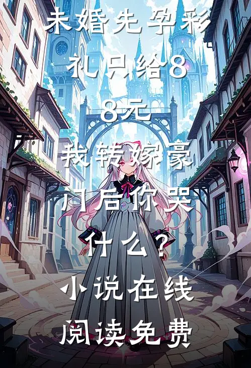 未婚先孕彩礼只给8.8元，我转嫁豪门后你哭什么？小说在线阅读免费