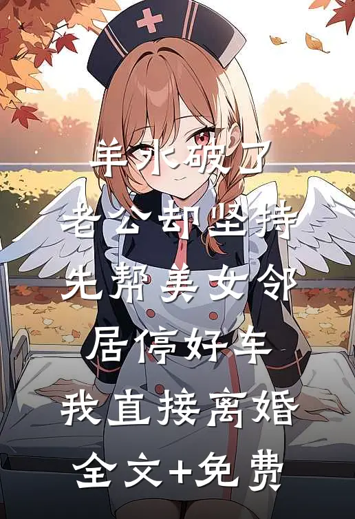 羊水破了，老公却坚持先帮美女邻居停好车，我直接离婚全文+免费