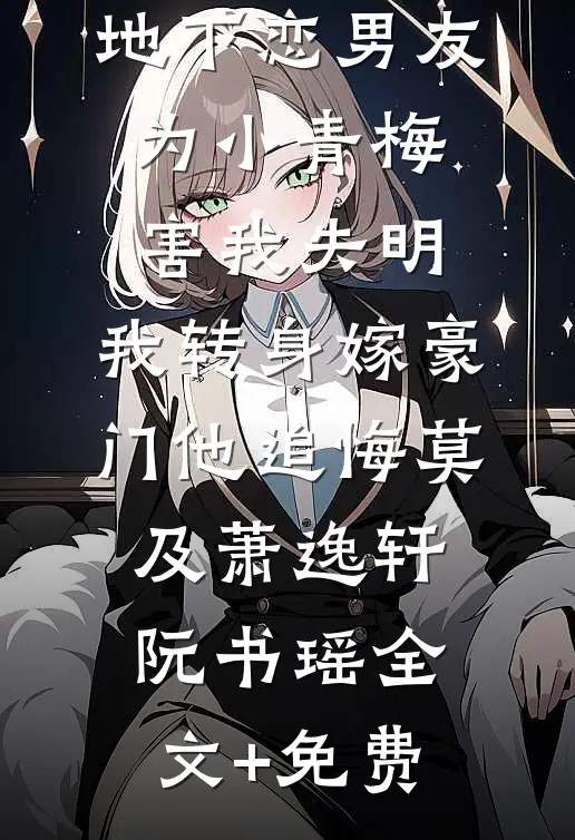 地下恋男友为小青梅害我失明，我转身嫁豪门他追悔莫及萧逸轩阮书瑶全文+免费