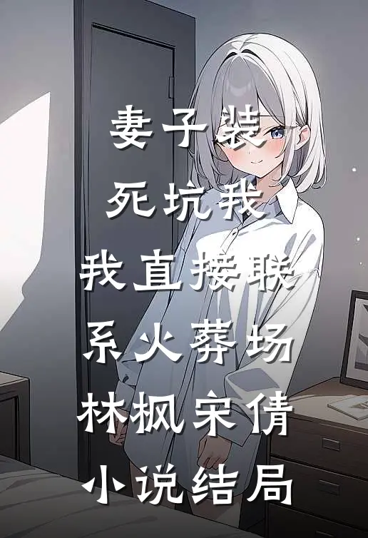 妻子装死坑我，我直接联系火葬场林枫宋倩小说结局