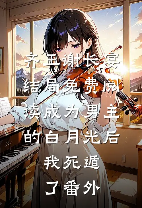 齐王谢长宴结局免费阅读成为男主的白月光后，我死遁了番外
