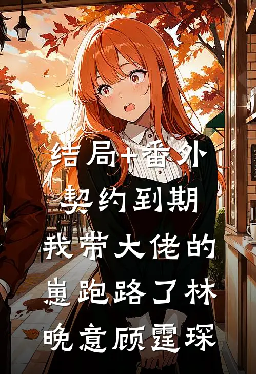 结局+番外契约到期：我带大佬的崽跑路了林晚意顾霆琛