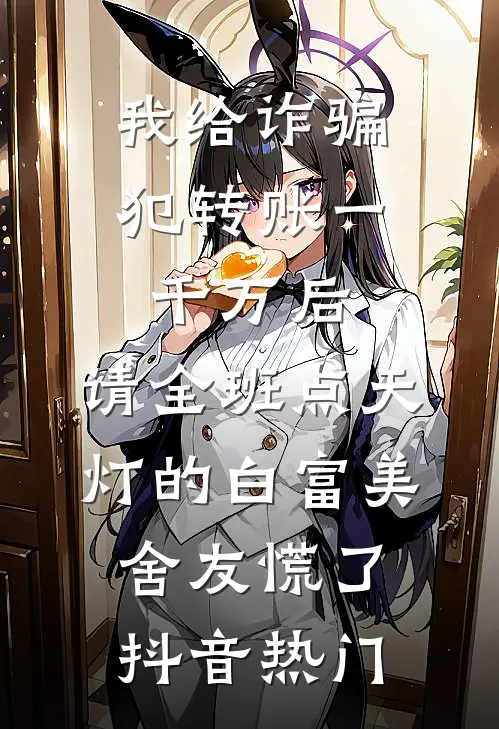 我给诈骗犯转账一千万后，请全班点天灯的白富美舍友慌了抖音热门